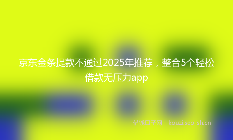京东金条提款不通过2025年推荐，整合5个轻松借款无压力app