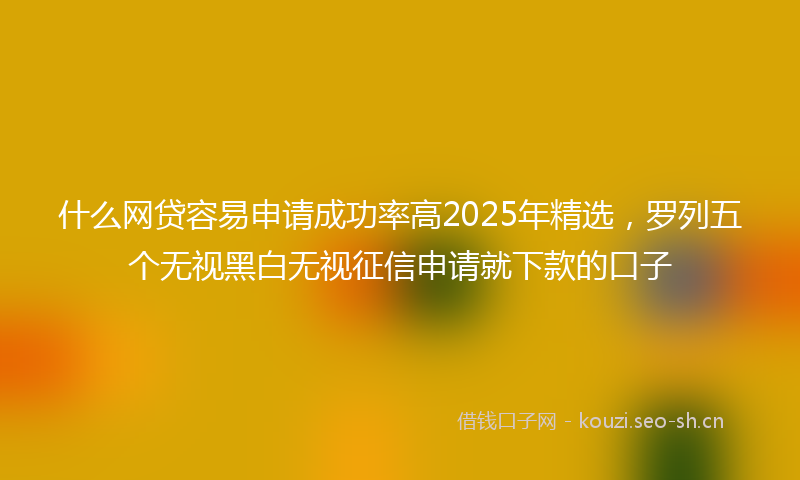 什么网贷容易申请成功率高2025年精选，罗列五个无视黑白无视征信申请就下款的口子