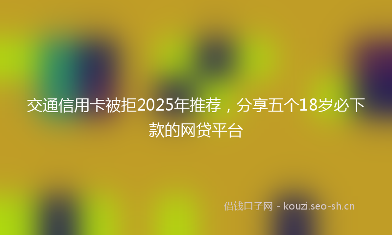 交通信用卡被拒2025年推荐，分享五个18岁必下款的网贷平台