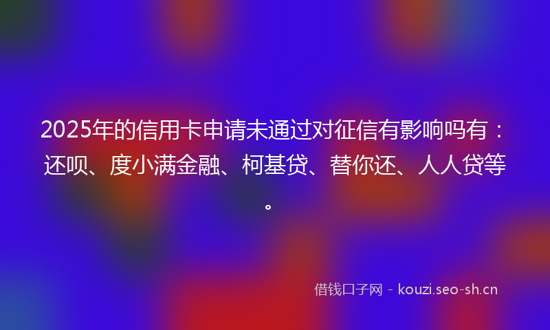 2025年的信用卡申请未通过对征信有影响吗有:还呗、度小满金融、柯基贷、替你还、人人贷等。