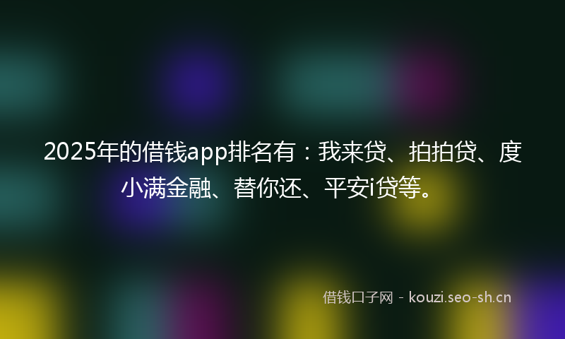 2025年的借钱app排名有：我来贷、拍拍贷、度小满金融、替你还、平安i贷等。
