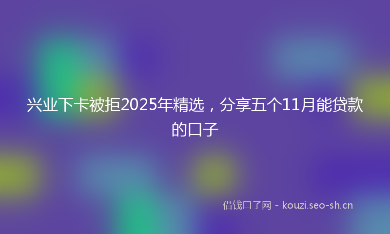 兴业下卡被拒2025年精选，分享五个11月能贷款的口子
