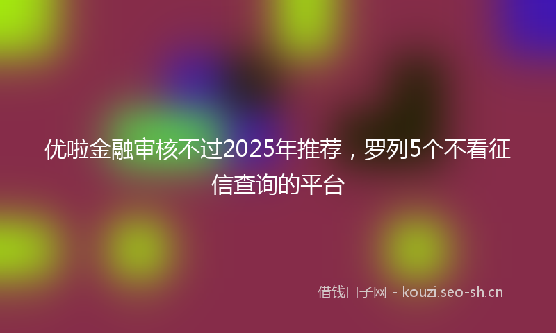 优啦金融审核不过2025年推荐，罗列5个不看征信查询的平台