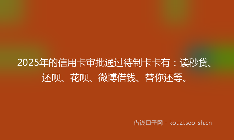 2025年的信用卡审批通过待制卡卡有:读秒贷、还呗、花呗、微博借钱、替你还等。