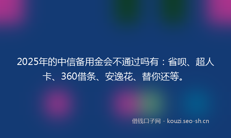2025年的中信备用金会不通过吗有：省呗、超人卡、360借条、安逸花、替你还等。