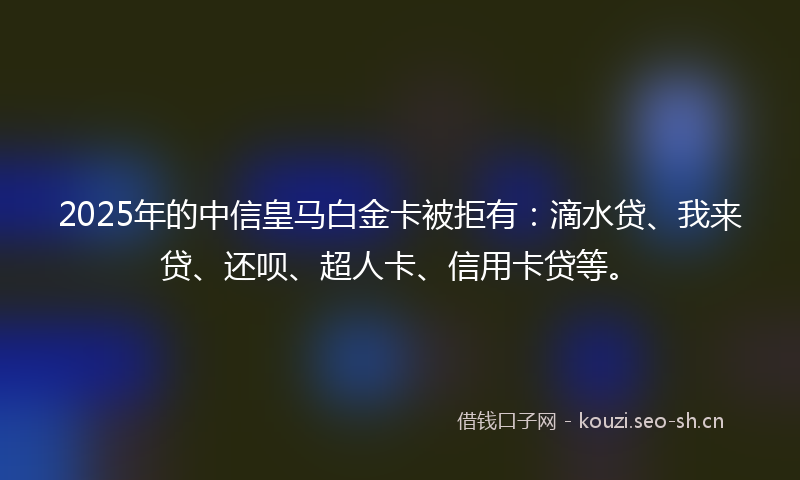 2025年的中信皇马白金卡被拒有：滴水贷、我来贷、还呗、超人卡、信用卡贷等。