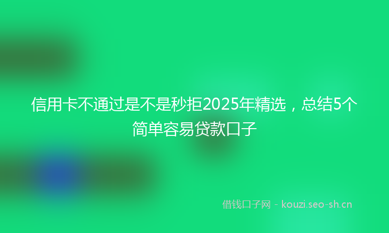 信用卡不通过是不是秒拒2025年精选，总结5个简单容易贷款口子