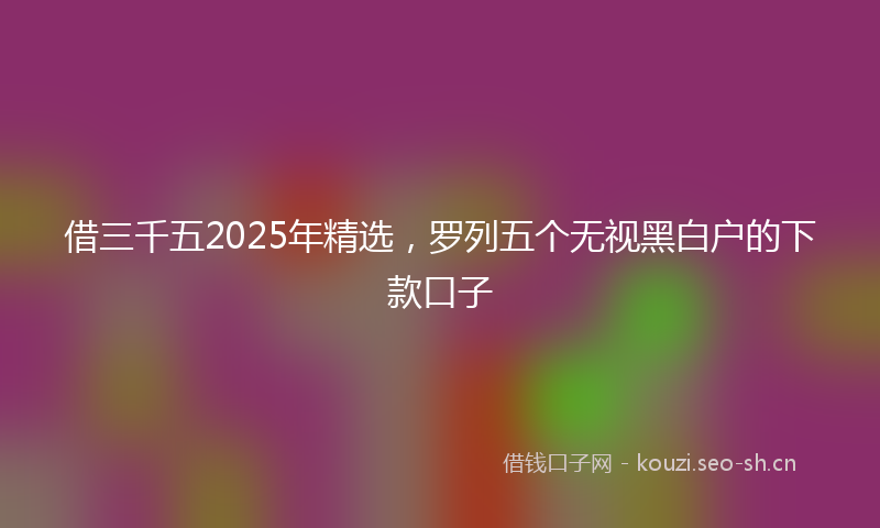 借三千五2025年精选，罗列五个无视黑白户的下款口子