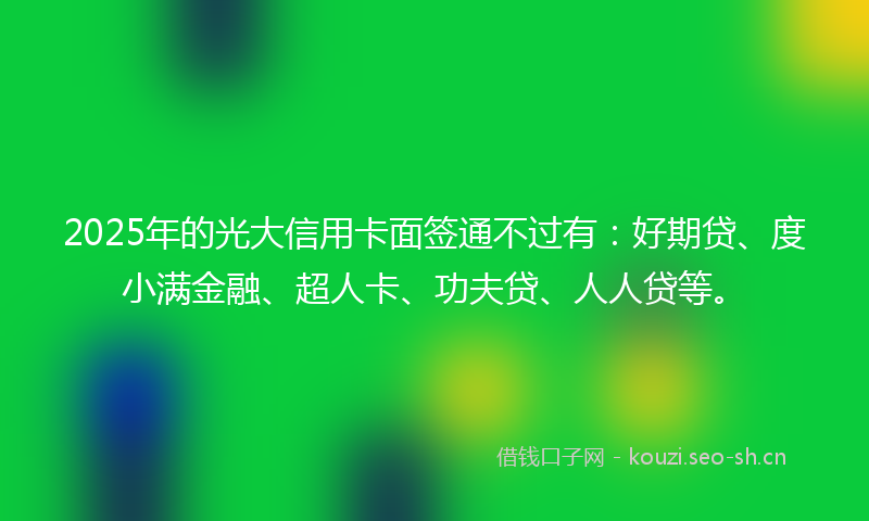 2025年的光大信用卡面签通不过有：好期贷、度小满金融、超人卡、功夫贷、人人贷等。