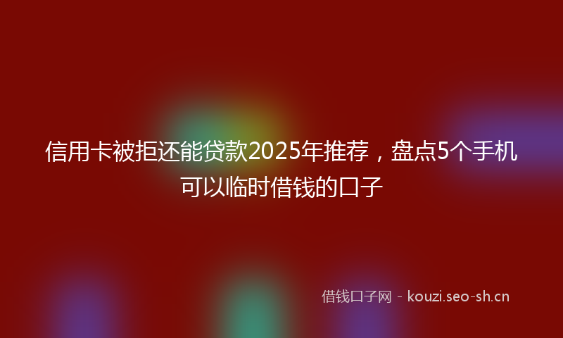 信用卡被拒还能贷款2025年推荐,盘点5个手机可以临时借钱的口子