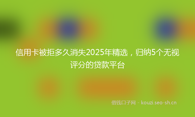 信用卡被拒多久消失2025年精选，归纳5个无视评分的贷款平台