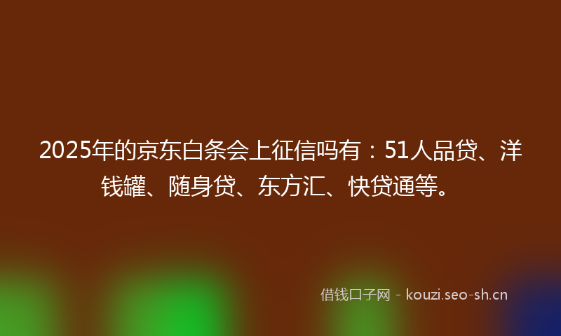 2025年的京东白条会上征信吗有：51人品贷、洋钱罐、随身贷、东方汇、快贷通等。