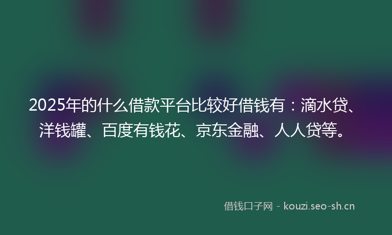 2025年的什么借款平台比较好借钱有：滴水贷、洋钱罐、百度有钱花、京东金融、人人贷等。