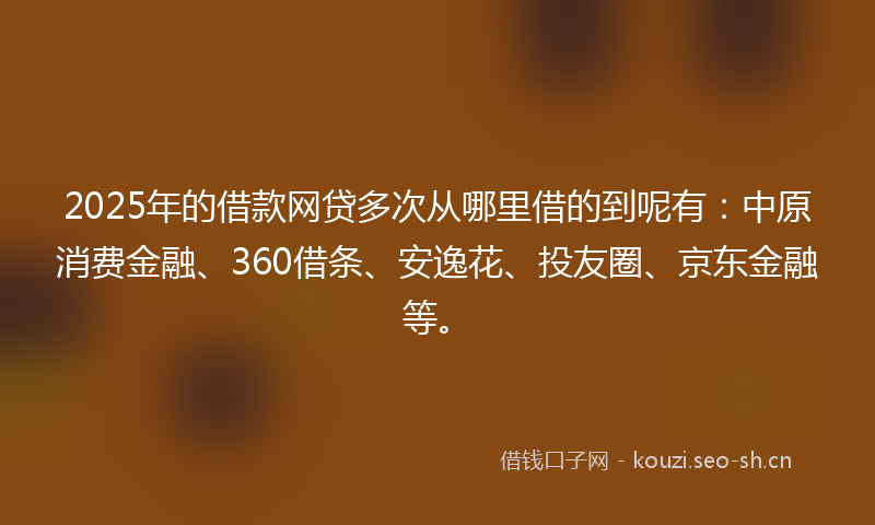 2025年的借款网贷多次从哪里借的到呢有:中原消费金融、360借条、安逸花、投友圈、京东金融等。
