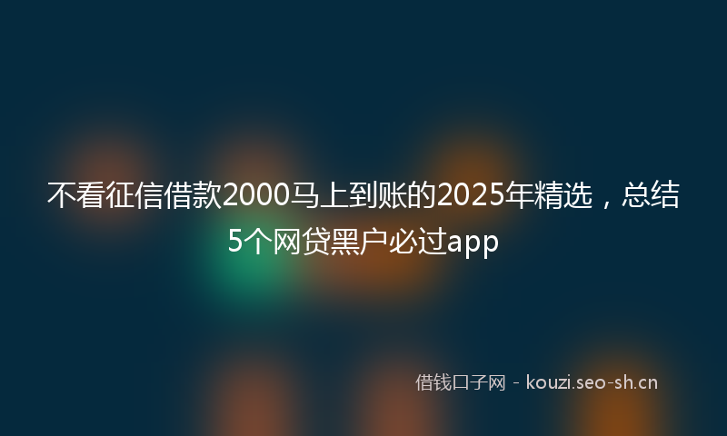 不看征信借款2000马上到账的2025年精选,总结5个网贷黑户必过app
