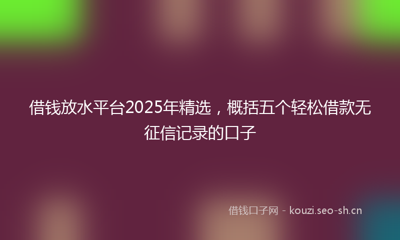 借钱放水平台2025年精选，概括五个轻松借款无征信记录的口子
