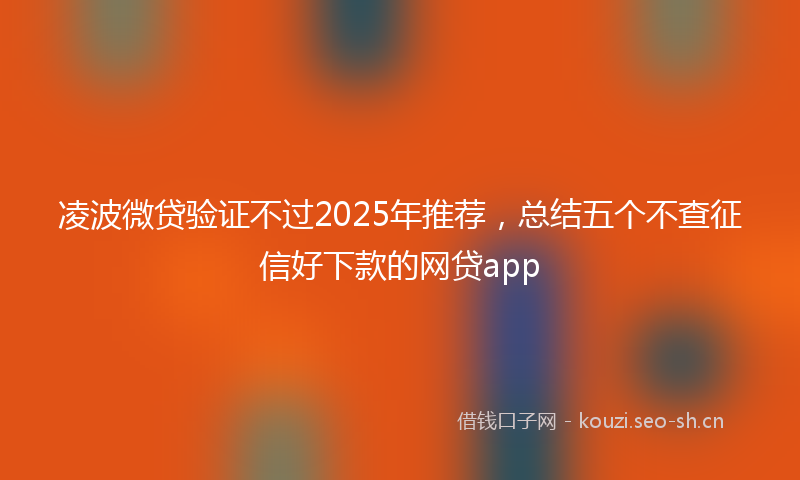 凌波微贷验证不过2025年推荐，总结五个不查征信好下款的网贷app
