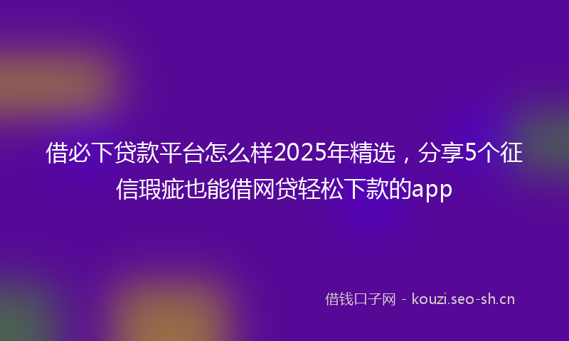 借必下贷款平台怎么样2025年精选，分享5个征信瑕疵也能借网贷轻松下款的app