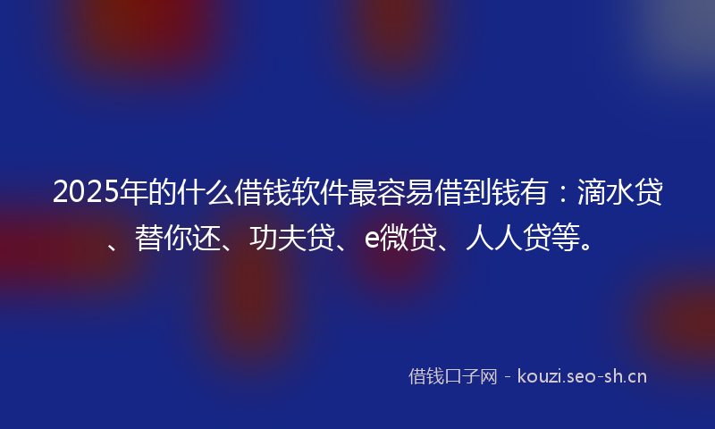 2025年的什么借钱软件最容易借到钱有：滴水贷、替你还、功夫贷、e微贷、人人贷等。