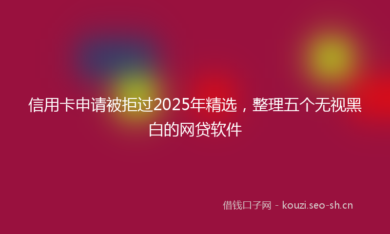 信用卡申请被拒过2025年精选,整理五个无视黑白的网贷软件