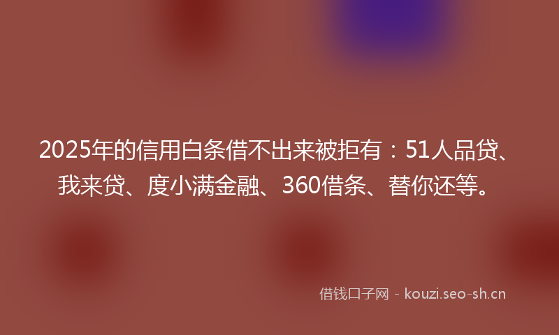 2025年的信用白条借不出来被拒有：51人品贷、我来贷、度小满金融、360借条、替你还等。