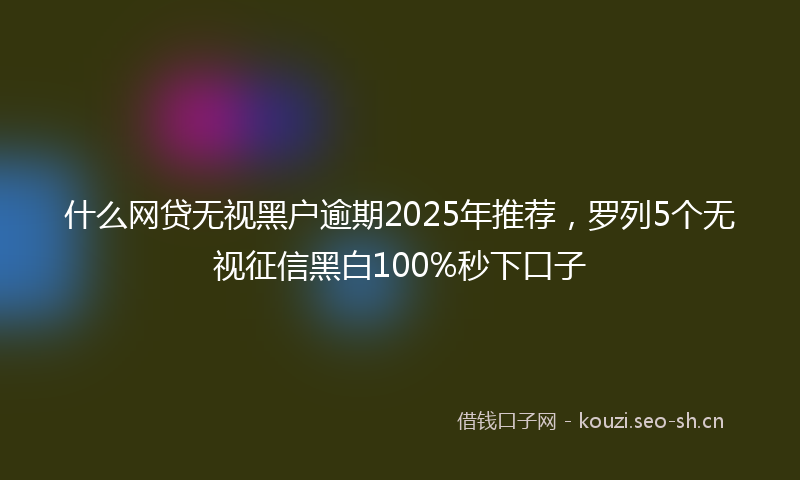 什么网贷无视黑户逾期2025年推荐，罗列5个无视征信黑白100%秒下口子