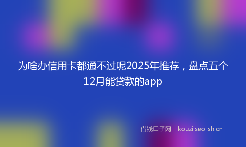 为啥办信用卡都通不过呢2025年推荐，盘点五个12月能贷款的app