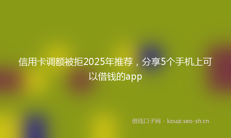 信用卡调额被拒2025年推荐，分享5个手机上可以借钱的app