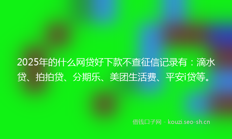 2025年的什么网贷好下款不查征信记录有：滴水贷、拍拍贷、分期乐、美团生活费、平安i贷等。