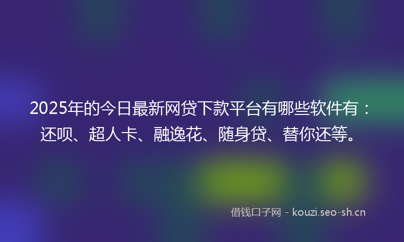 2025年的今日最新网贷下款平台有哪些软件有：还呗、超人卡、融逸花、随身贷、替你还等。