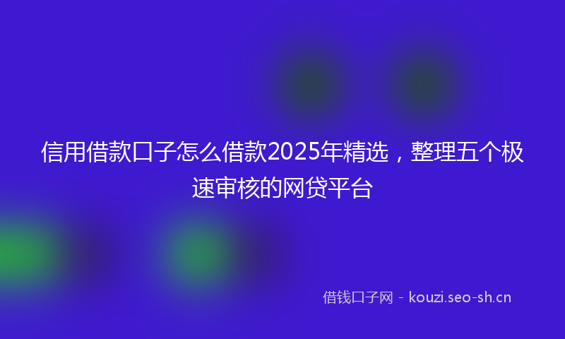 信用借款口子怎么借款2025年精选，整理五个极速审核的网贷平台