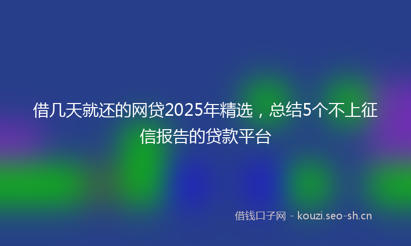 借几天就还的网贷2025年精选，总结5个不上征信报告的贷款平台
