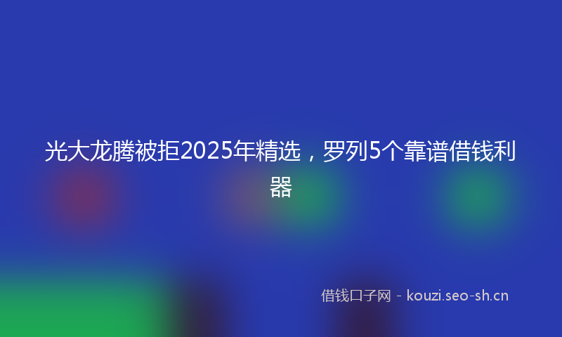 光大龙腾被拒2025年精选,罗列5个靠谱借钱利器
