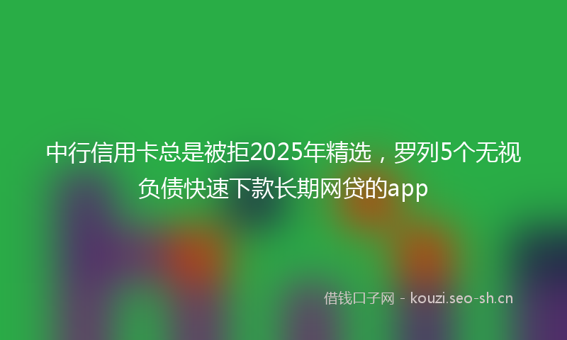 中行信用卡总是被拒2025年精选，罗列5个无视负债快速下款长期网贷的app