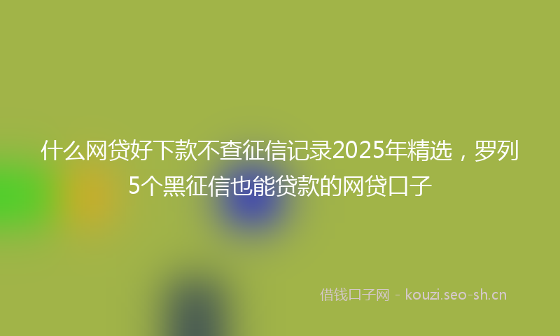 什么网贷好下款不查征信记录2025年精选，罗列5个黑征信也能贷款的网贷口子