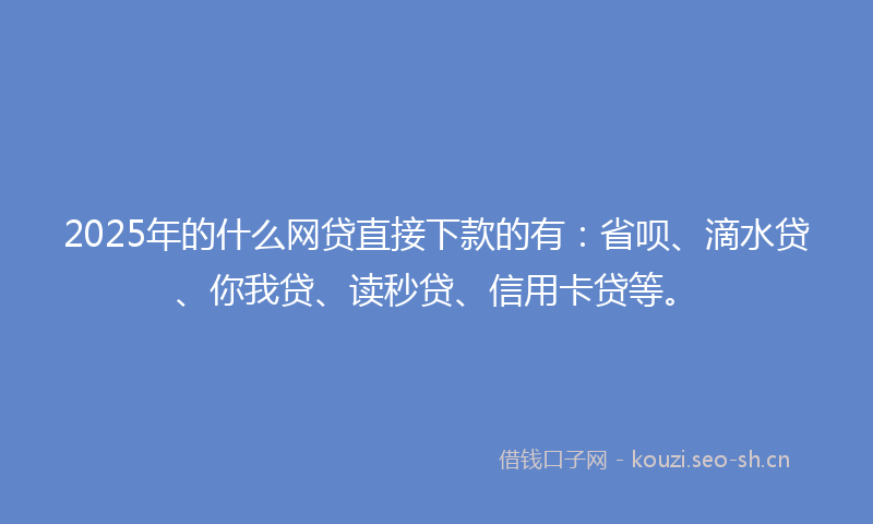 2025年的什么网贷直接下款的有：省呗、滴水贷、你我贷、读秒贷、信用卡贷等。