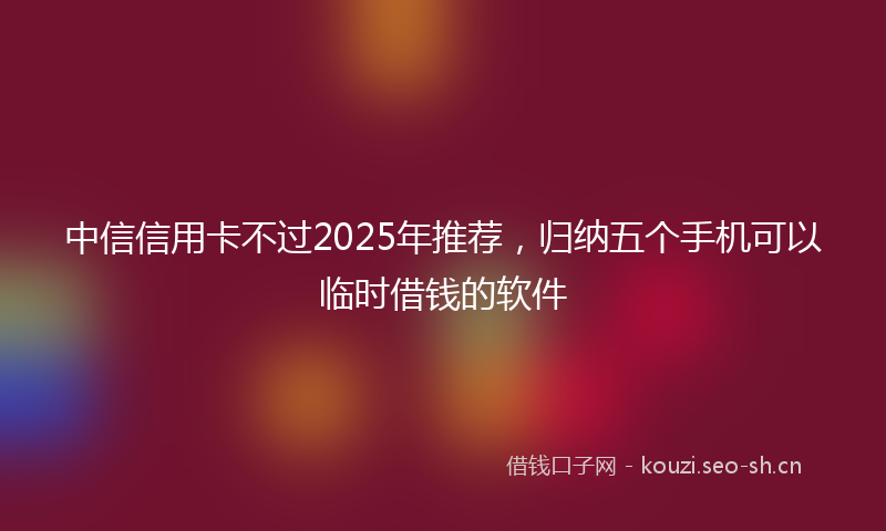 中信信用卡不过2025年推荐，归纳五个手机可以临时借钱的软件