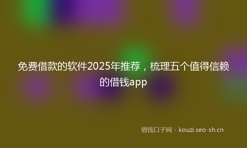 免费借款的软件2025年推荐，梳理五个值得信赖的借钱app