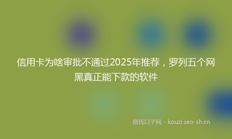 信用卡为啥审批不通过2025年推荐，罗列五个网黑真正能下款的软件