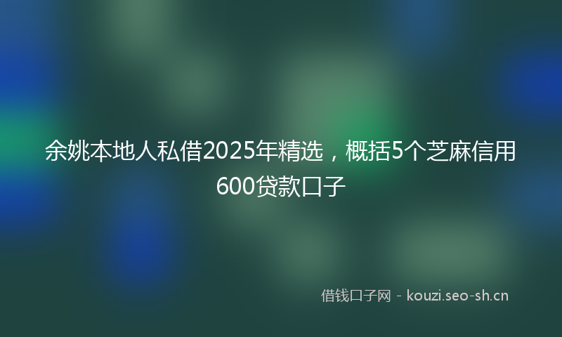 余姚本地人私借2025年精选，概括5个芝麻信用600贷款口子