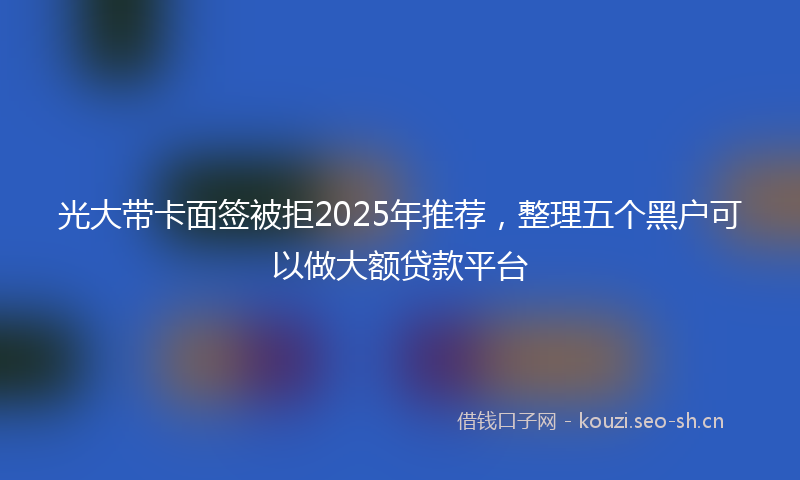 光大带卡面签被拒2025年推荐,整理五个黑户可以做大额贷款平台