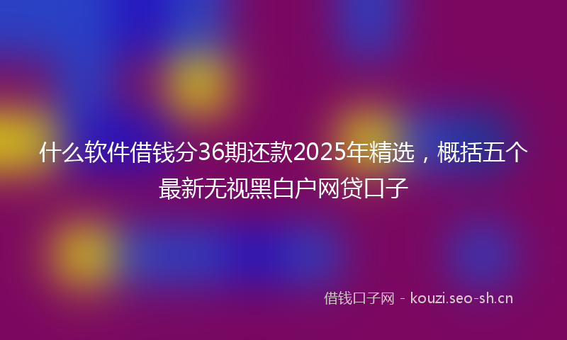 什么软件借钱分36期还款2025年精选，概括五个最新无视黑白户网贷口子
