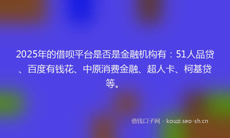 2025年的借呗平台是否是金融机构有：51人品贷、百度有钱花、中原消费金融、超人卡、柯基贷等。
