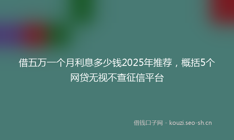 借五万一个月利息多少钱2025年推荐，概括5个网贷无视不查征信平台