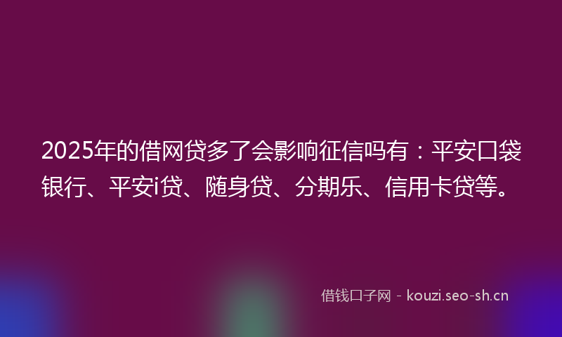 2025年的借网贷多了会影响征信吗有:平安口袋银行、平安i贷、随身贷、分期乐、信用卡贷等。