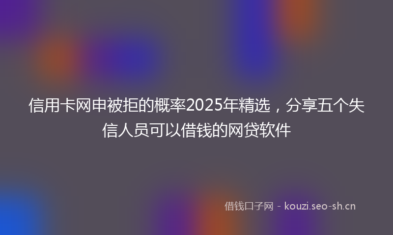 信用卡网申被拒的概率2025年精选，分享五个失信人员可以借钱的网贷软件