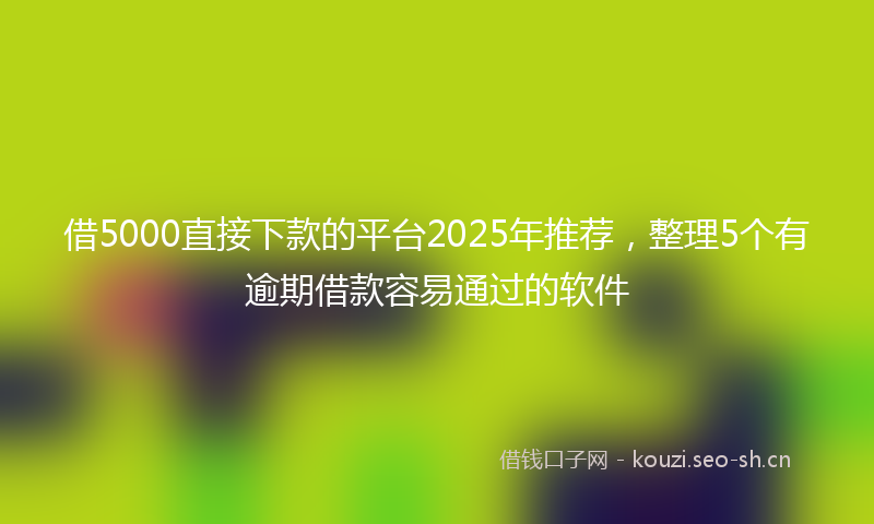 借5000直接下款的平台2025年推荐,整理5个有逾期借款容易通过的软件