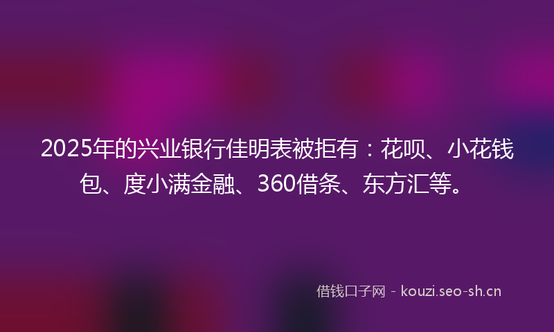 2025年的兴业银行佳明表被拒有：花呗、小花钱包、度小满金融、360借条、东方汇等。
