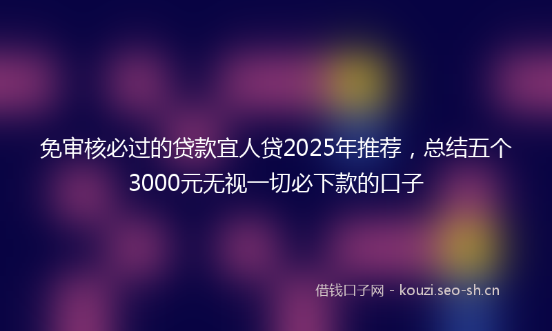 免审核必过的贷款宜人贷2025年推荐，总结五个3000元无视一切必下款的口子