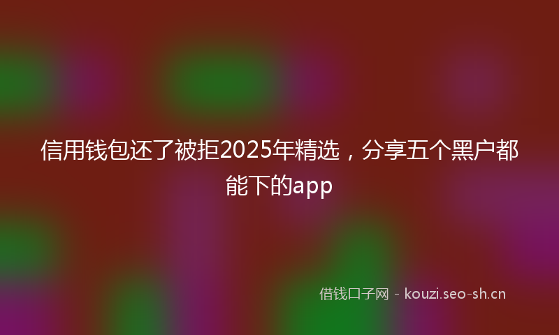 信用钱包还了被拒2025年精选,分享五个黑户都能下的app